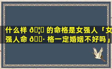 什么样 🦟 的命格是女强人「女强人命 🕷 格一定婚姻不好吗」